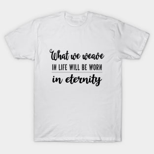 What we weave in life will be worn in eternity T-Shirt